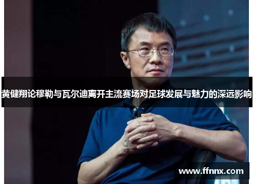 黄健翔论穆勒与瓦尔迪离开主流赛场对足球发展与魅力的深远影响