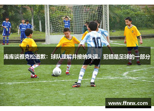 库库谈雅克松道歉：球队理解并接纳失误，犯错是足球的一部分