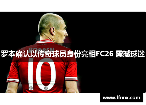 罗本确认以传奇球员身份亮相FC26 震撼球迷