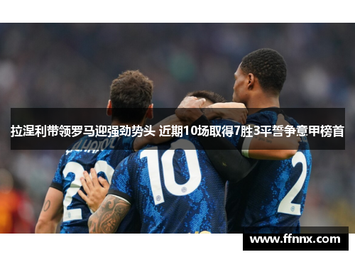 拉涅利带领罗马迎强劲势头 近期10场取得7胜3平誓争意甲榜首
