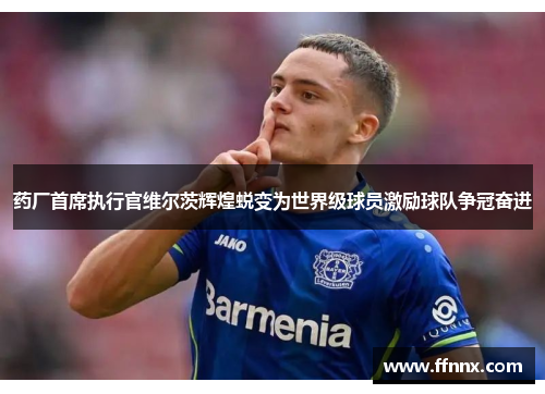药厂首席执行官维尔茨辉煌蜕变为世界级球员激励球队争冠奋进