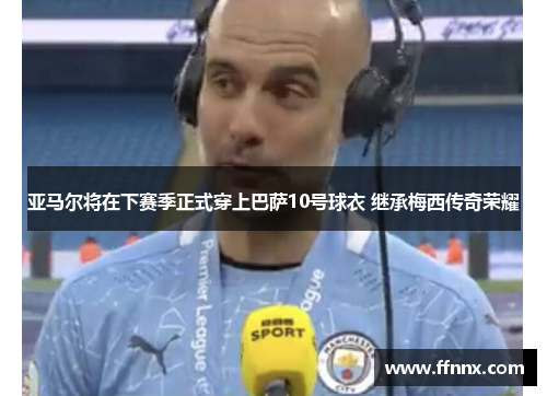 亚马尔将在下赛季正式穿上巴萨10号球衣 继承梅西传奇荣耀